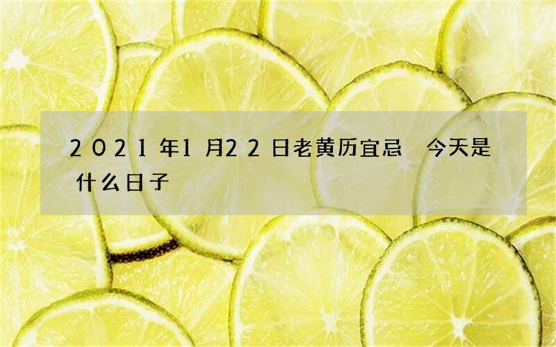 2021年1月22日老黄历宜忌 今天是什么日子